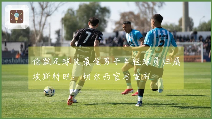 伦敦足球奖最佳男子年轻球员归属埃斯特旺，切尔西官方宣布