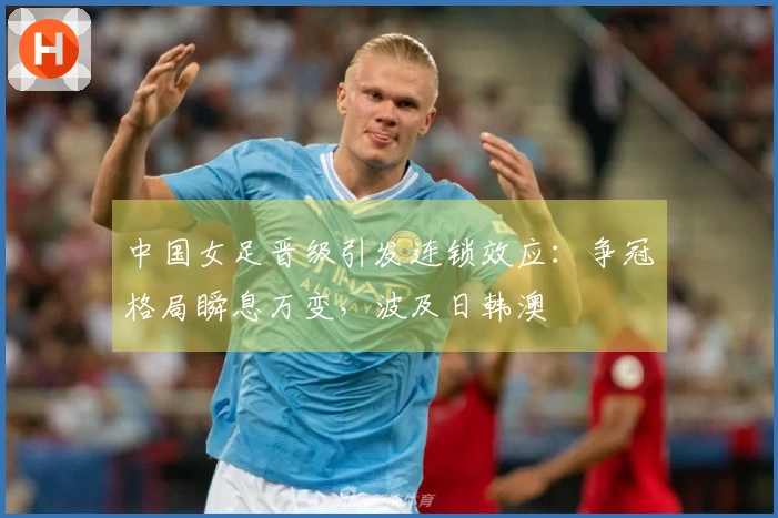 中国女足晋级引发连锁效应：争冠格局瞬息万变，波及日韩澳