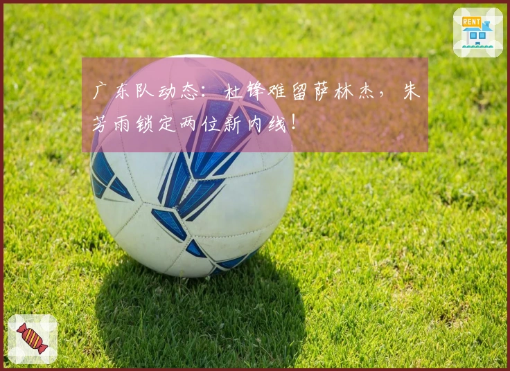 广东队动态：杜锋难留萨林杰，朱芳雨锁定两位新内线！