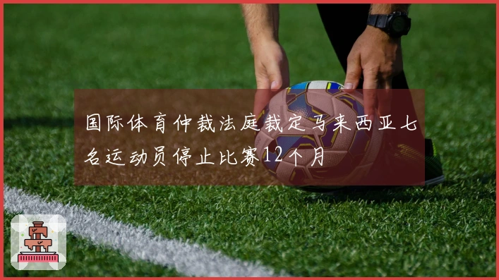 国际体育仲裁法庭裁定马来西亚七名运动员停止比赛12个月
