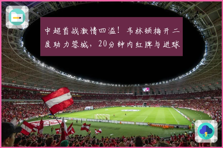中超首战激情四溢！韦林顿梅开二度助力蓉城，20分钟内红牌与进球交替上演