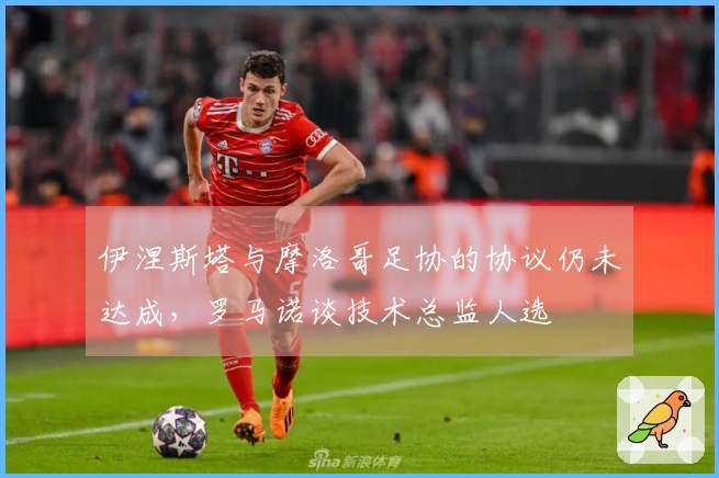 伊涅斯塔与摩洛哥足协的协议仍未达成，罗马诺谈技术总监人选