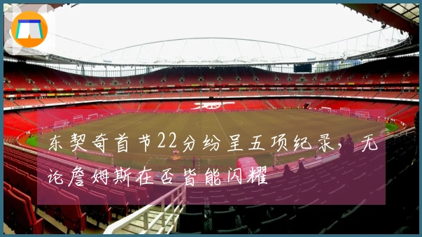 东契奇首节22分纷呈五项纪录，无论詹姆斯在否皆能闪耀