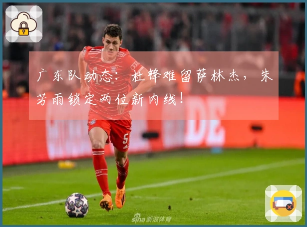 广东队动态：杜锋难留萨林杰，朱芳雨锁定两位新内线！