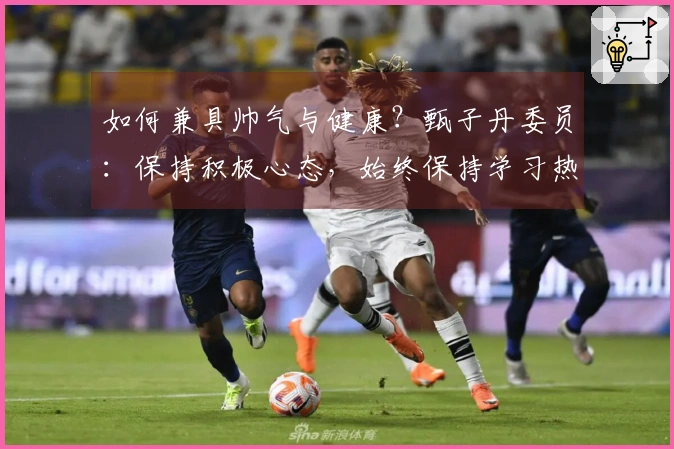 如何兼具帅气与健康？甄子丹委员：保持积极心态，始终保持学习热情！