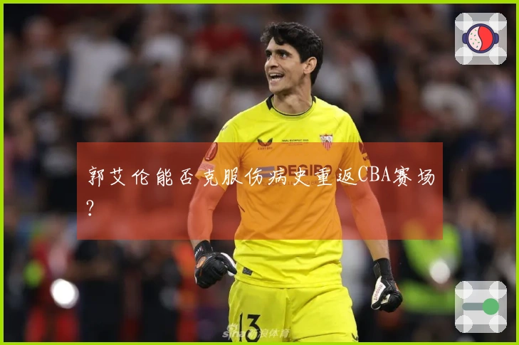 郭艾伦能否克服伤病史重返CBA赛场？