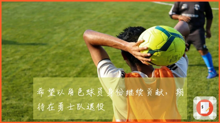 希望以角色球员身份继续贡献，期待在勇士队退役