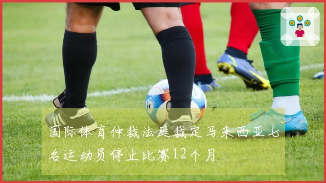 国际体育仲裁法庭裁定马来西亚七名运动员停止比赛12个月