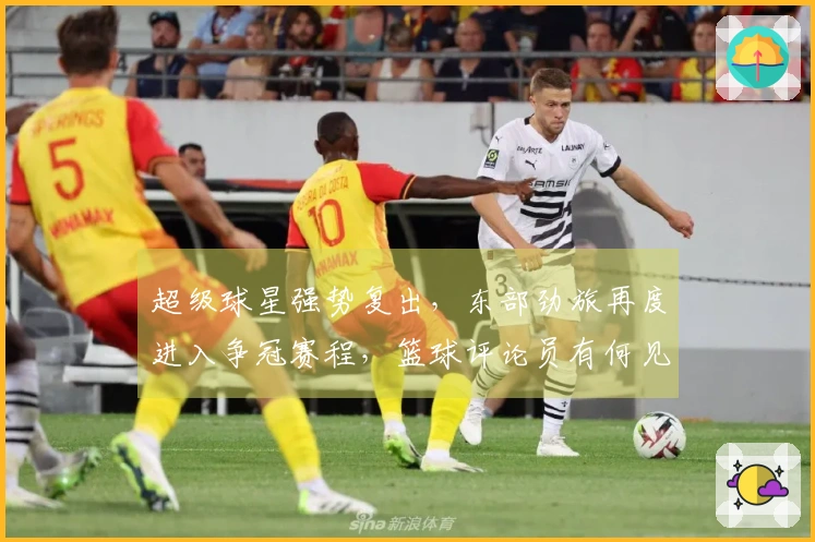 超级球星强势复出，东部劲旅再度进入争冠赛程，篮球评论员有何见解？