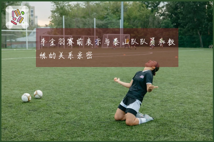 李金羽赛前表示与泰山队队员和教练的关系亲密