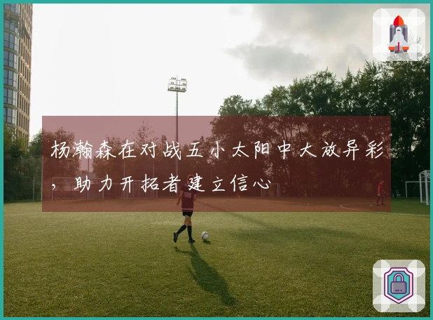 杨瀚森在对战五小太阳中大放异彩，助力开拓者建立信心