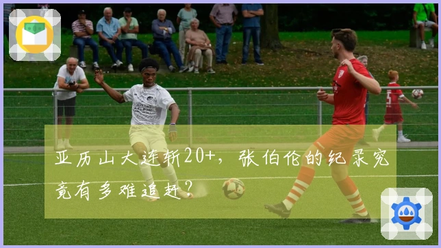 亚历山大连斩20+，张伯伦的纪录究竟有多难追赶？