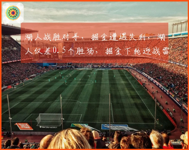 湖人战胜对手，掘金遭遇失利，湖人仅差0.5个胜场，掘金下轮迎战雷霆