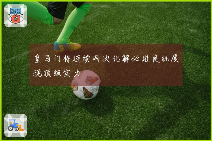 皇马门将连续两次化解必进良机展现顶级实力