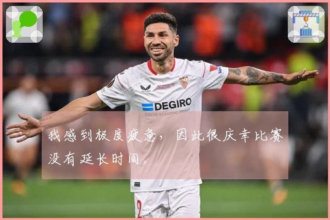 我感到极度疲惫，因此很庆幸比赛没有延长时间。