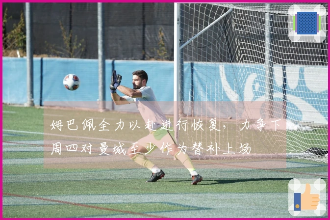姆巴佩全力以赴进行恢复，力争下周四对曼城至少作为替补上场