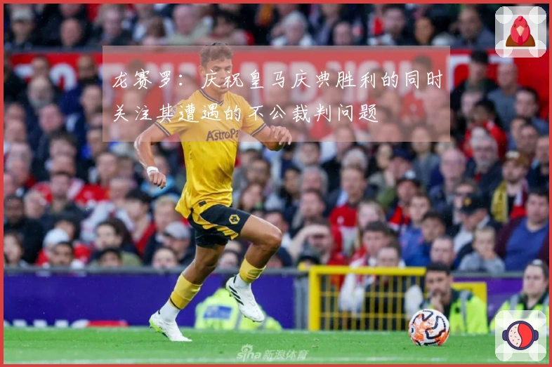龙赛罗：庆祝皇马庆典胜利的同时关注其遭遇的不公裁判问题