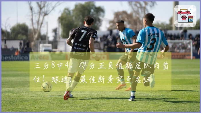 三分8中4，得分正负值稳居队内首位！球迷：最佳新秀实至名归