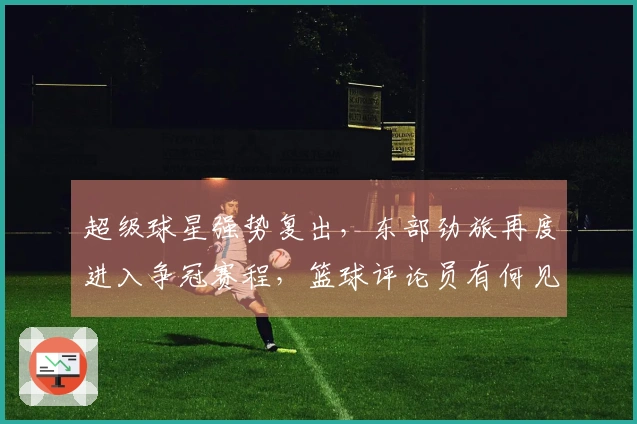 超级球星强势复出，东部劲旅再度进入争冠赛程，篮球评论员有何见解？