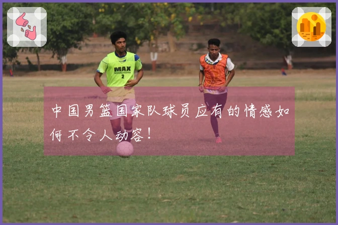 中国男篮国家队球员应有的情感如何不令人动容！