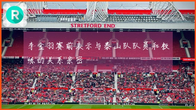 李金羽赛前表示与泰山队队员和教练的关系亲密