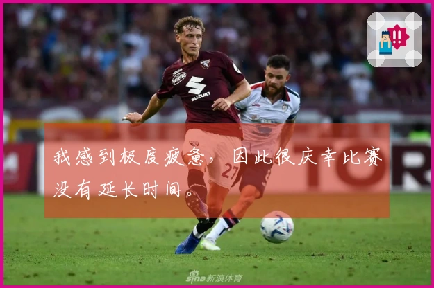 我感到极度疲惫，因此很庆幸比赛没有延长时间。