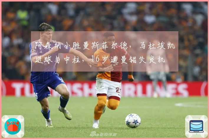 阿森纳小胜曼斯菲尔德，马杜埃凯进球与中柱，16岁道曼错失良机