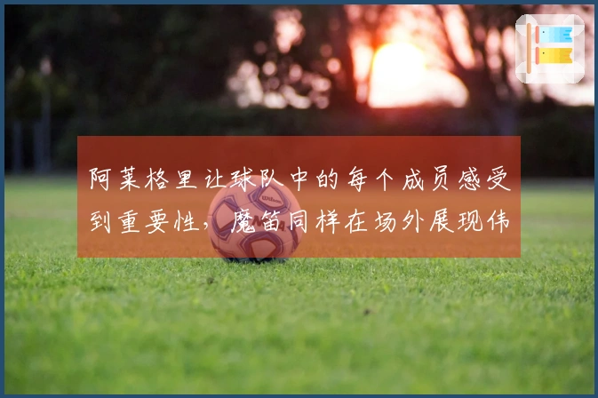 阿莱格里让球队中的每个成员感受到重要性，魔笛同样在场外展现伟大。