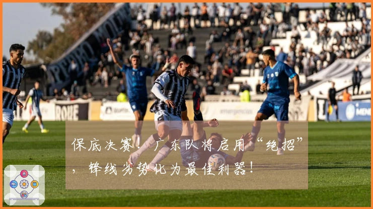 保底决赛！广东队将启用“绝招”，锋线劣势化为最佳利器！