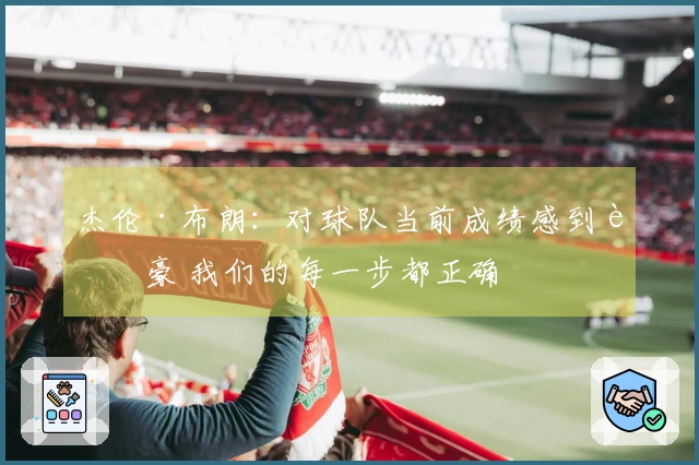 杰伦·布朗：对球队当前成绩感到自豪 我们的每一步都正确