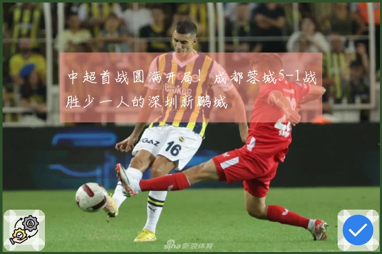 中超首战圆满开局！成都蓉城5-1战胜少一人的深圳新鹏城