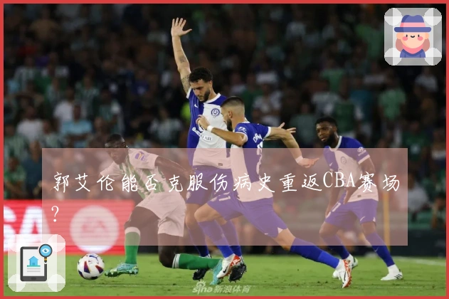 郭艾伦能否克服伤病史重返CBA赛场？