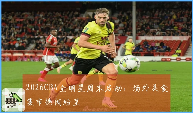 2026CBA全明星周末启动，场外美食集市热闹纷呈